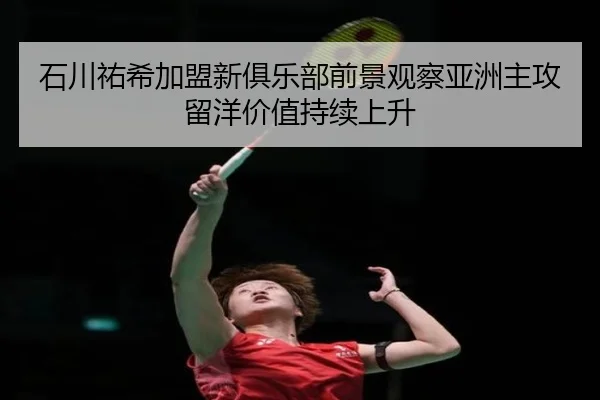 石川祐希加盟新俱乐部前景观察亚洲主攻留洋价值持续上升